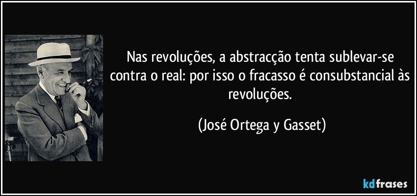 Nas revoluções, a abstracção tenta sublevar-se contra o real: por isso o fracasso é consubstancial às revoluções. (José Ortega y Gasset)