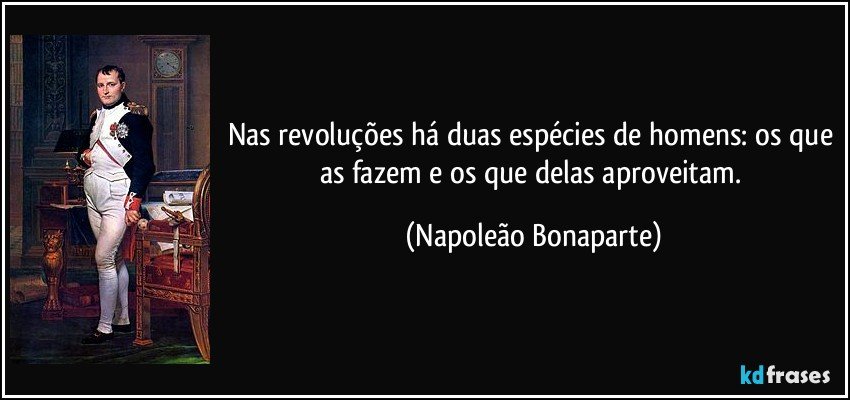 Nas revoluções há duas espécies de homens: os que as fazem e os que delas aproveitam. (Napoleão Bonaparte)