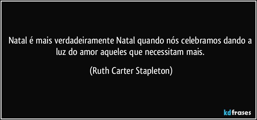 Natal é mais verdadeiramente Natal quando nós celebramos dando a luz do amor aqueles que necessitam mais. (Ruth Carter Stapleton)