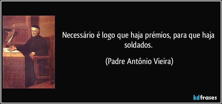 Necessário é logo que haja prémios, para que haja soldados. (Padre Antônio Vieira)