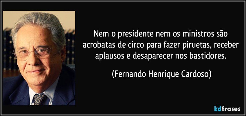 Nem o presidente nem os ministros são acrobatas de circo para fazer piruetas, receber aplausos e desaparecer nos bastidores. (Fernando Henrique Cardoso)