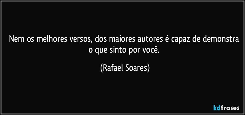 Nem os melhores versos, dos maiores autores é capaz de demonstra o que sinto por você. (Rafael Soares)