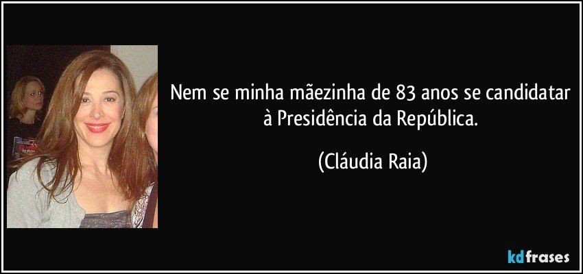 Nem se minha mãezinha de 83 anos se candidatar à Presidência da República. (Cláudia Raia)