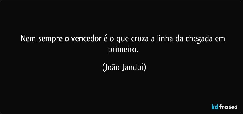 Nem sempre o vencedor é o que cruza a linha da chegada em primeiro. (João Janduí)