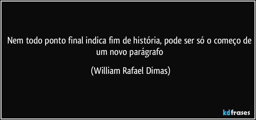 Nem todo ponto final indica fim de história, pode ser só o começo de um novo parágrafo (William Rafael Dimas)