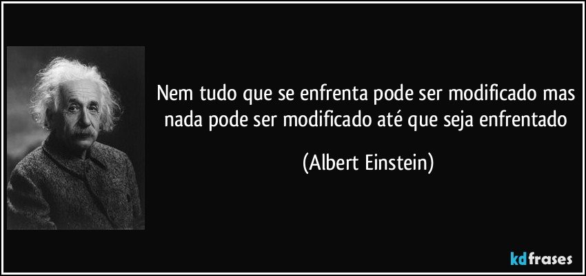 Nem tudo que se enfrenta pode ser modificado mas nada pode ser modificado até que seja enfrentado (Albert Einstein)