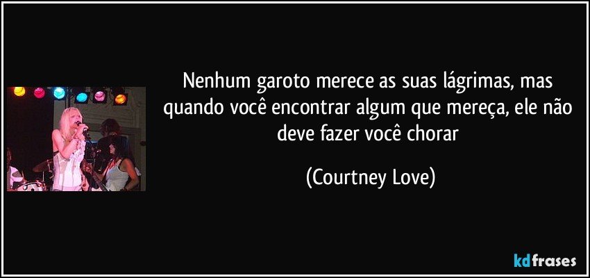 Nenhum garoto merece as suas lágrimas, mas quando você encontrar algum que mereça, ele não deve fazer você chorar (Courtney Love)