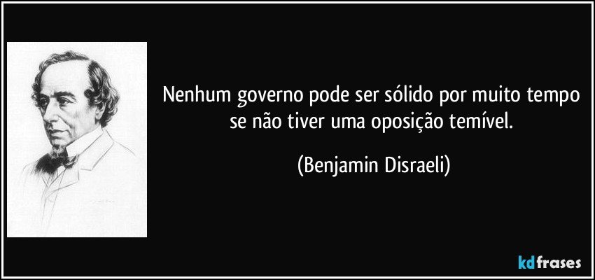 Nenhum governo pode ser sólido por muito tempo se não tiver uma oposição temível. (Benjamin Disraeli)