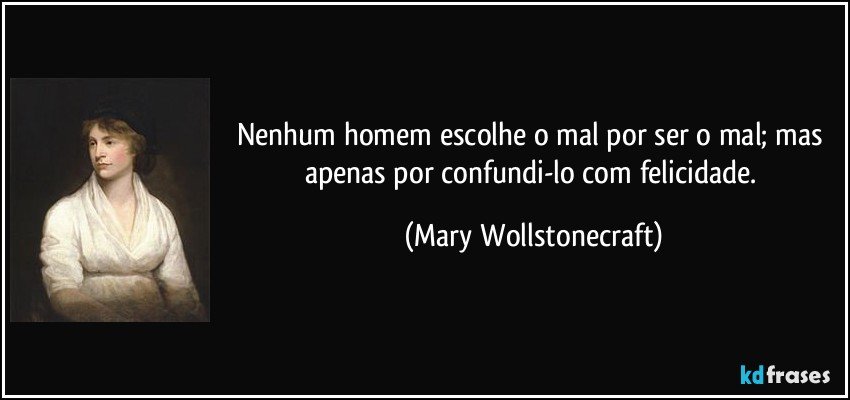 Nenhum homem escolhe o mal por ser o mal; mas apenas por confundi-lo com felicidade. (Mary Wollstonecraft)