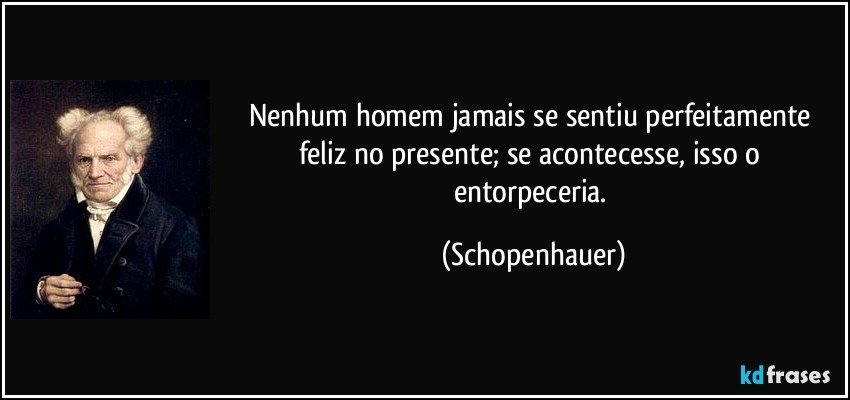 Nenhum homem jamais se sentiu perfeitamente feliz no presente; se acontecesse, isso o entorpeceria. (Schopenhauer)