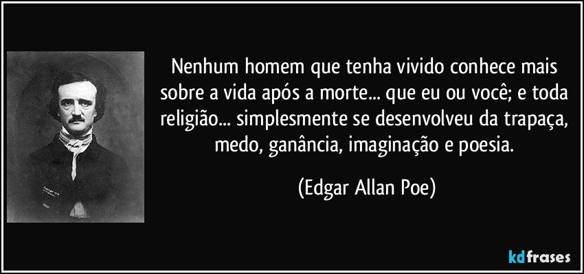 Nenhum homem que tenha vivido conhece mais sobre a vida após a morte... que eu ou você; e toda religião... simplesmente se desenvolveu da trapaça, medo, ganância, imaginação e poesia. (Edgar Allan Poe)
