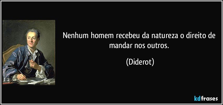 Nenhum homem recebeu da natureza o direito de mandar nos outros. (Diderot)