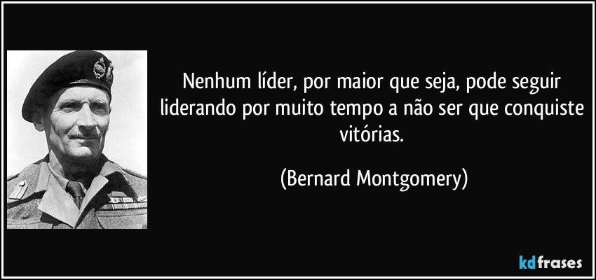 Nenhum líder, por maior que seja, pode seguir liderando por muito tempo a não ser que conquiste vitórias. (Bernard Montgomery)