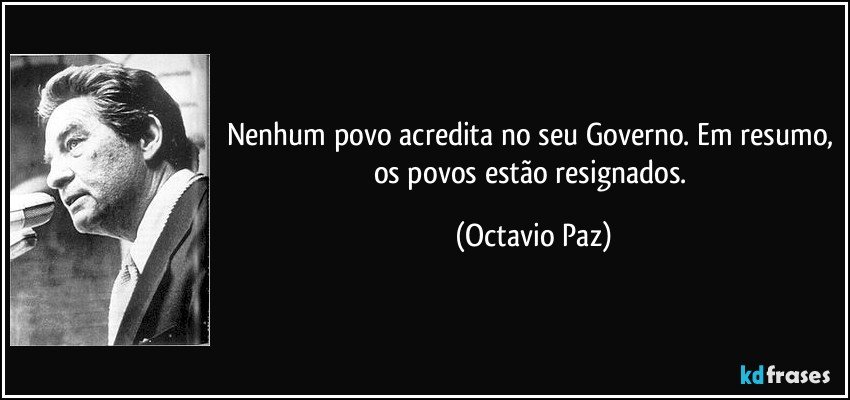 Nenhum povo acredita no seu Governo. Em resumo, os povos estão resignados. (Octavio Paz)
