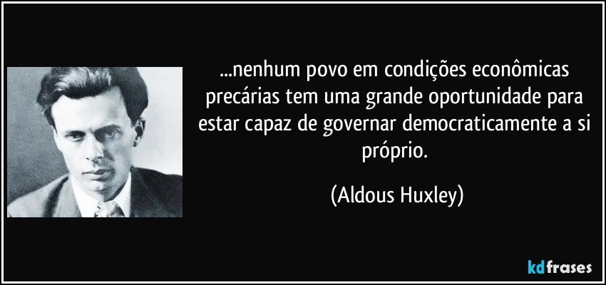 ...nenhum povo em condições econômicas precárias tem uma grande oportunidade para estar capaz de governar democraticamente a si próprio. (Aldous Huxley)