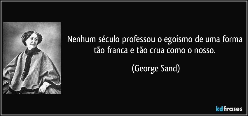 Nenhum século professou o egoísmo de uma forma tão franca e tão crua como o nosso. (George Sand)