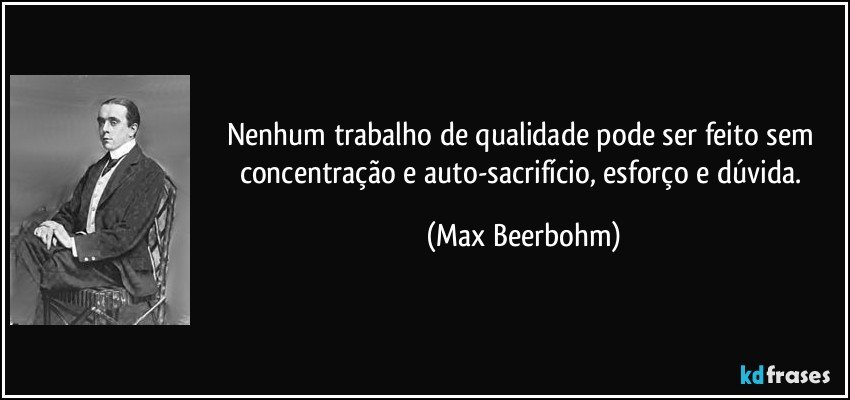Nenhum trabalho de qualidade pode ser feito sem concentração e auto-sacrifício, esforço e dúvida. (Max Beerbohm)