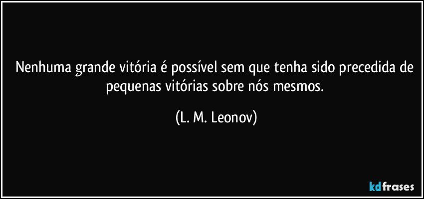 Nenhuma grande vitória é possível sem que tenha sido precedida de pequenas vitórias sobre nós mesmos. (L. M. Leonov)