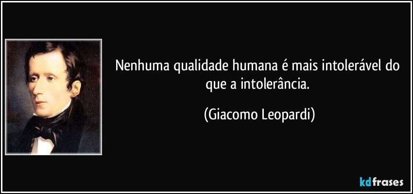 Nenhuma qualidade humana é mais intolerável do que a intolerância. (Giacomo Leopardi)