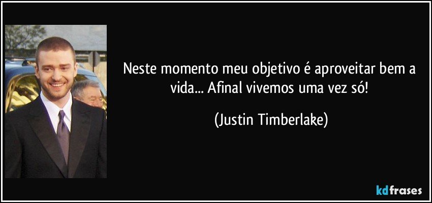 Neste momento meu objetivo é aproveitar bem a vida... Afinal vivemos uma vez só! (Justin Timberlake)