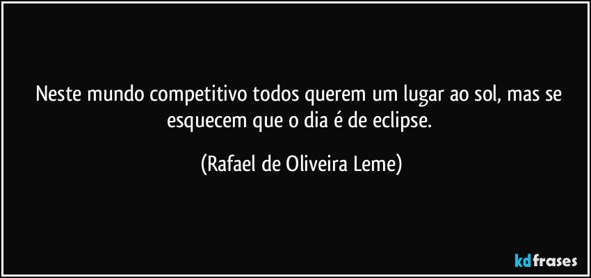 Neste mundo competitivo todos querem um lugar ao sol, mas se esquecem que o dia é de eclipse. (Rafael de Oliveira Leme)