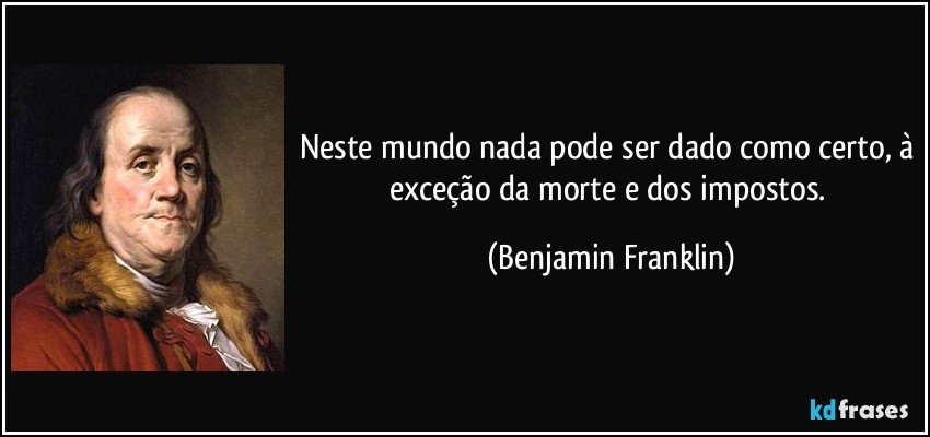 Neste mundo nada pode ser dado como certo, à exceção da morte e dos impostos. (Benjamin Franklin)