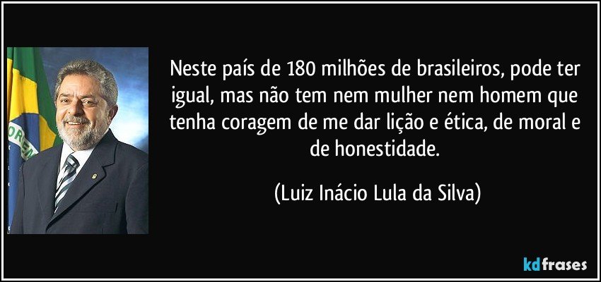 Neste país de 180 milhões de brasileiros, pode ter igual, mas não tem nem mulher nem homem que tenha coragem de me dar lição e ética, de moral e de honestidade. (Luiz Inácio Lula da Silva)