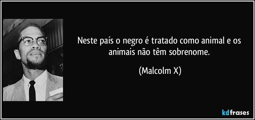 Neste país o negro é tratado como animal e os animais não têm sobrenome. (Malcolm X)