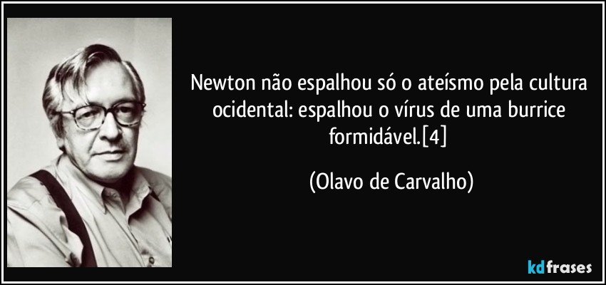 Newton não espalhou só o ateísmo pela cultura ocidental: espalhou o vírus de uma burrice formidável.[4] (Olavo de Carvalho)