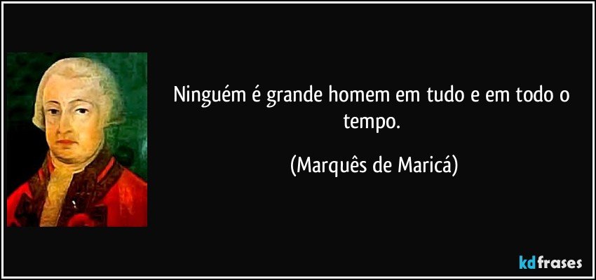 Ninguém é grande homem em tudo e em todo o tempo. (Marquês de Maricá)