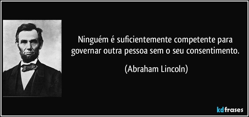 Ninguém é suficientemente competente para governar outra pessoa sem o seu consentimento. (Abraham Lincoln)