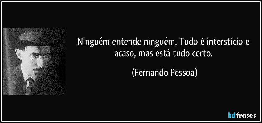 Ninguém entende ninguém. Tudo é interstício e acaso, mas está tudo certo. (Fernando Pessoa)