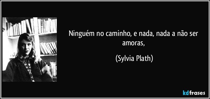 Ninguém no caminho, e nada, nada a não ser amoras, (Sylvia Plath)