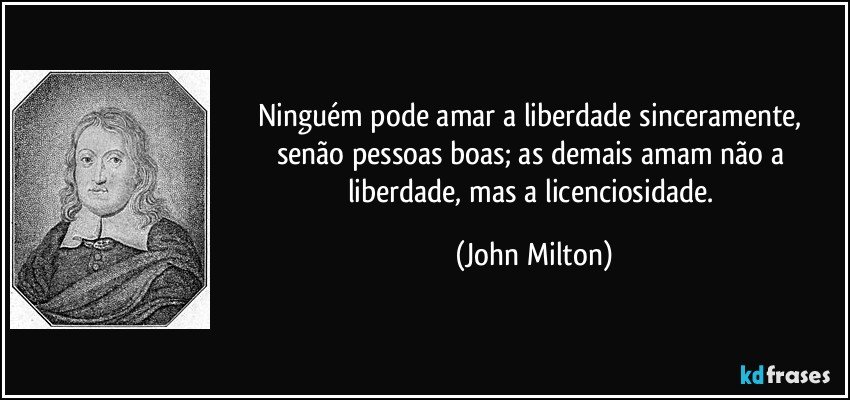 Ninguém pode amar a liberdade sinceramente, senão pessoas boas; as demais amam não a liberdade, mas a licenciosidade. (John Milton)