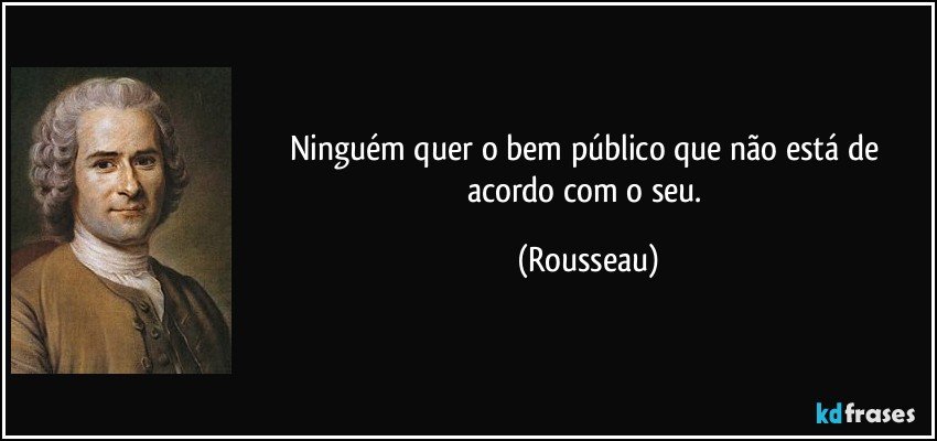 Ninguém quer o bem público que não está de acordo com o seu. (Rousseau)