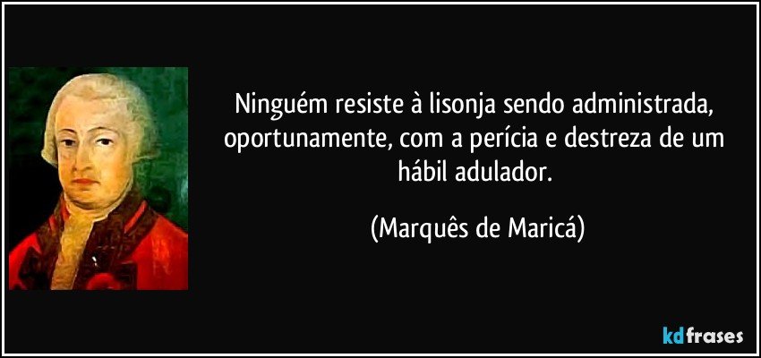 Ninguém resiste à lisonja sendo administrada, oportunamente, com a perícia e destreza de um hábil adulador. (Marquês de Maricá)