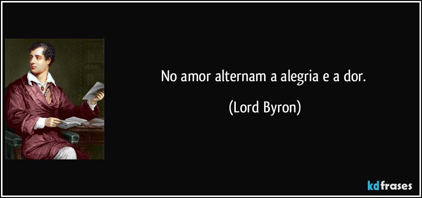 No amor alternam a alegria e a dor. (Lord Byron)