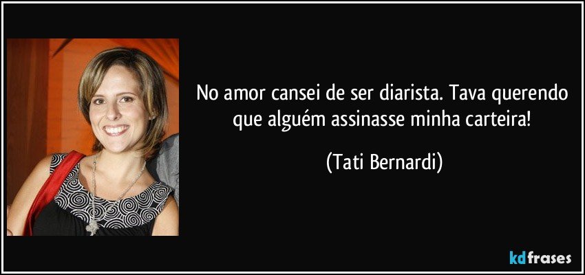 No amor cansei de ser diarista. Tava querendo que alguém assinasse minha carteira! (Tati Bernardi)