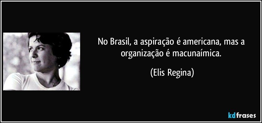 No Brasil, a aspiração é americana, mas a organização é macunaímica. (Elis Regina)