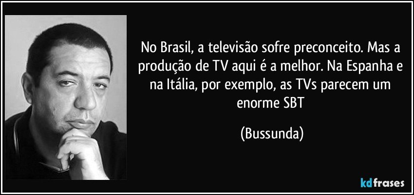 No Brasil, a televisão sofre preconceito. Mas a produção de TV aqui é a melhor. Na Espanha e na Itália, por exemplo, as TVs parecem um enorme SBT (Bussunda)