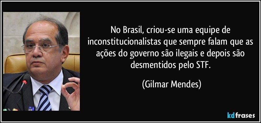 No Brasil, criou-se uma equipe de inconstitucionalistas que sempre falam que as ações do governo são ilegais e depois são desmentidos pelo STF. (Gilmar Mendes)