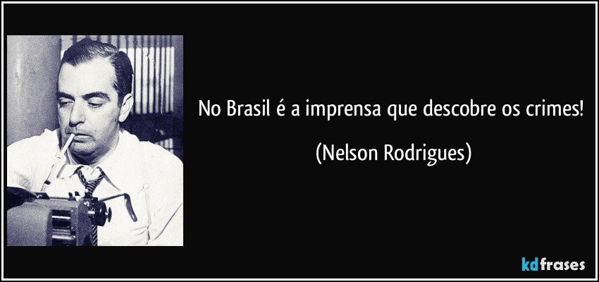 no Brasil é a imprensa que descobre os crimes! (Nelson Rodrigues)