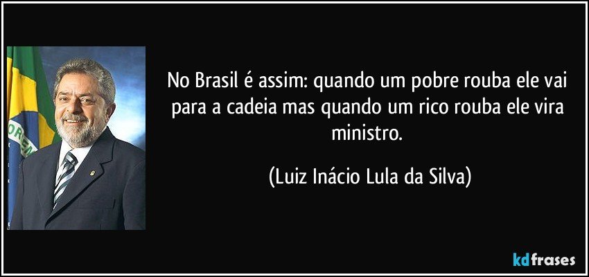 No Brasil é assim: quando um pobre rouba ele vai para a cadeia mas quando um rico rouba ele vira ministro. (Luiz Inácio Lula da Silva)