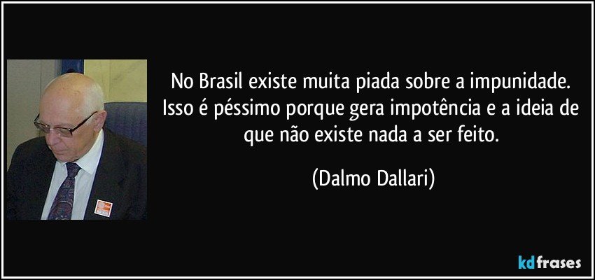 No Brasil existe muita piada sobre a impunidade. Isso é péssimo porque gera impotência e a ideia de que não existe nada a ser feito. (Dalmo Dallari)