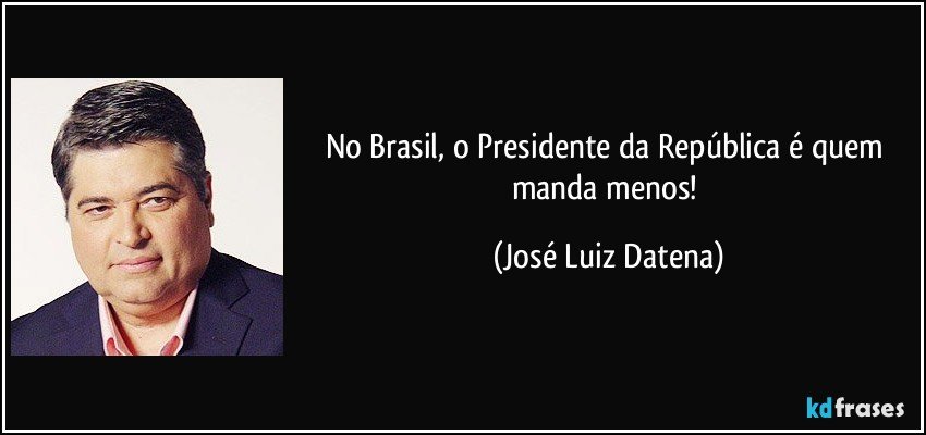 No Brasil, o Presidente da República é quem manda menos! (José Luiz Datena)