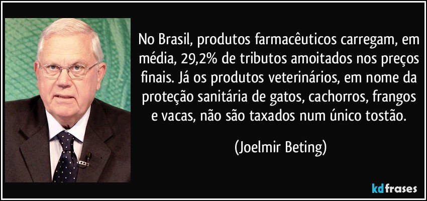 No Brasil, produtos farmacêuticos carregam, em média, 29,2% de tributos amoitados nos preços finais. Já os produtos veterinários, em nome da proteção sanitária de gatos, cachorros, frangos e vacas, não são taxados num único tostão. (Joelmir Beting)