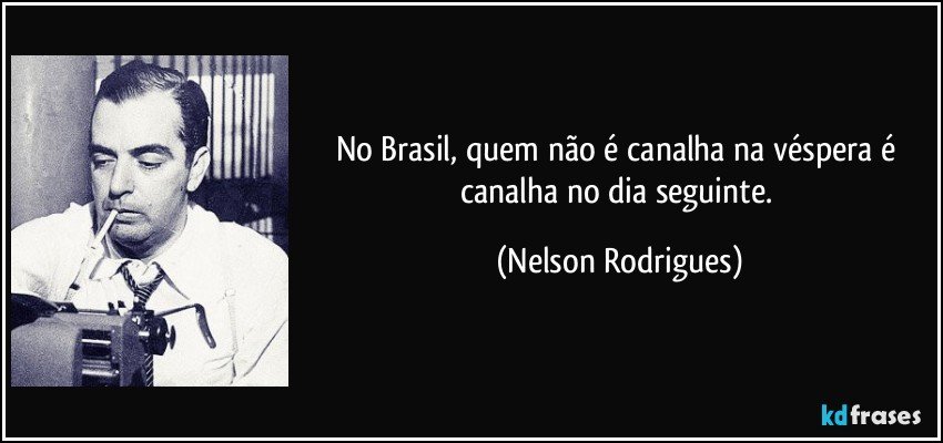 No Brasil, quem não é canalha na véspera é canalha no dia seguinte. (Nelson Rodrigues)