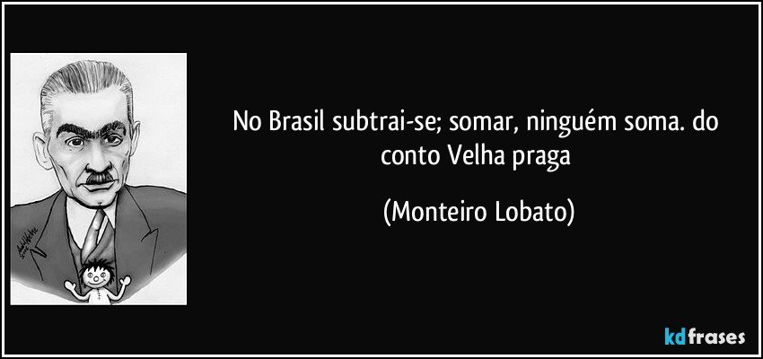 No Brasil subtrai-se; somar, ninguém soma. do conto Velha praga (Monteiro Lobato)