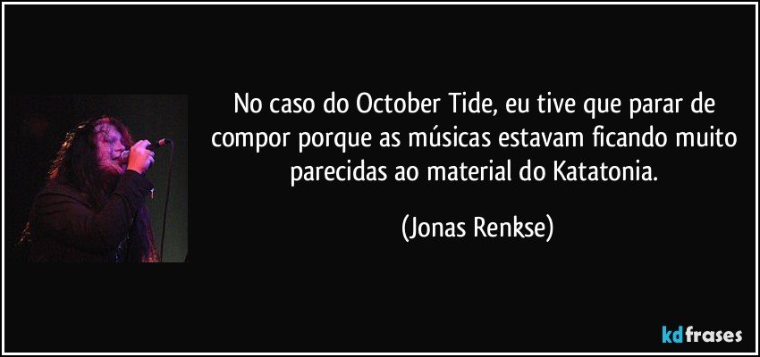 No caso do October Tide, eu tive que parar de compor porque as músicas estavam ficando muito parecidas ao material do Katatonia. (Jonas Renkse)