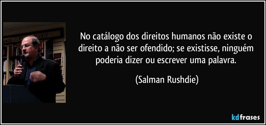 No catálogo dos direitos humanos não existe o direito a não ser ofendido; se existisse, ninguém poderia dizer ou escrever uma palavra. (Salman Rushdie)